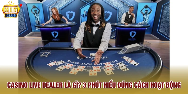 Casino Live Dealer Là Gì? 3 Phút Hiểu Đúng Cách Hoạt Động